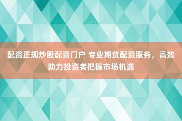配资正规炒股配资门户 专业期货配资服务，高效助力投资者把握市场机遇