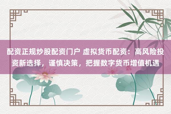 配资正规炒股配资门户 虚拟货币配资：高风险投资新选择，谨慎决策，把握数字货币增值机遇