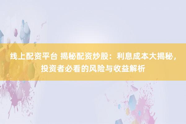 线上配资平台 揭秘配资炒股：利息成本大揭秘，投资者必看的风险与收益解析