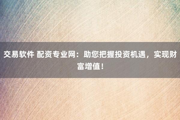交易软件 配资专业网：助您把握投资机遇，实现财富增值！