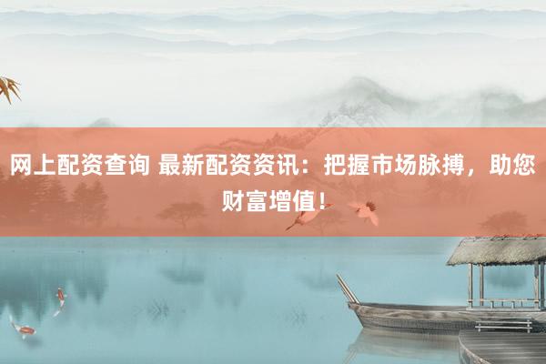 网上配资查询 最新配资资讯：把握市场脉搏，助您财富增值！