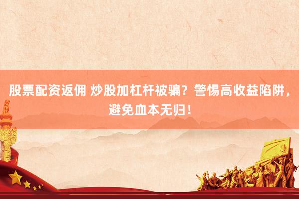 股票配资返佣 炒股加杠杆被骗？警惕高收益陷阱，避免血本无归！