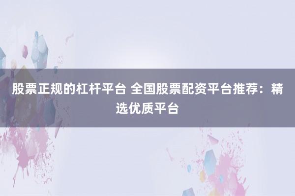 股票正规的杠杆平台 全国股票配资平台推荐：精选优质平台