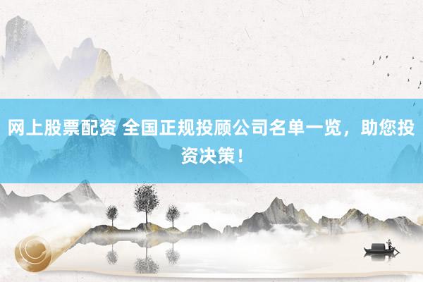 网上股票配资 全国正规投顾公司名单一览，助您投资决策！