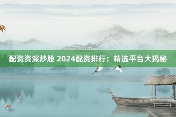 配资资深炒股 2024配资排行:精选平台大揭秘