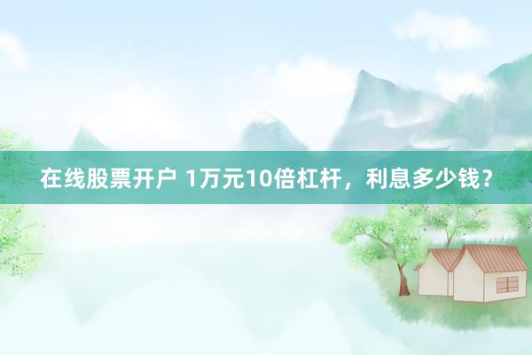 在线股票开户 1万元10倍杠杆，利息多少钱？