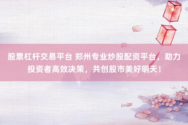 股票杠杆交易平台 郑州专业炒股配资平台,助力投资者高效决策,共创股市美好明天!