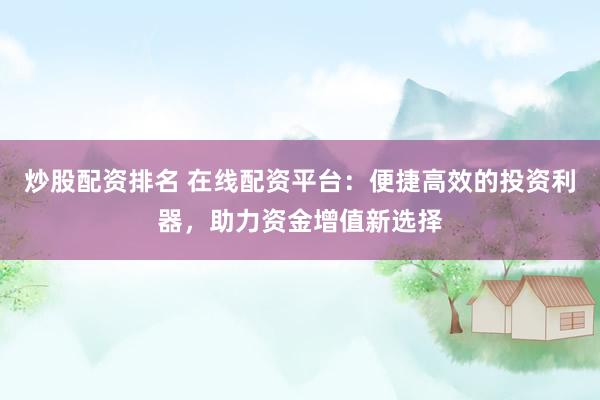 炒股配资排名 在线配资平台：便捷高效的投资利器，助力资金增值新选择