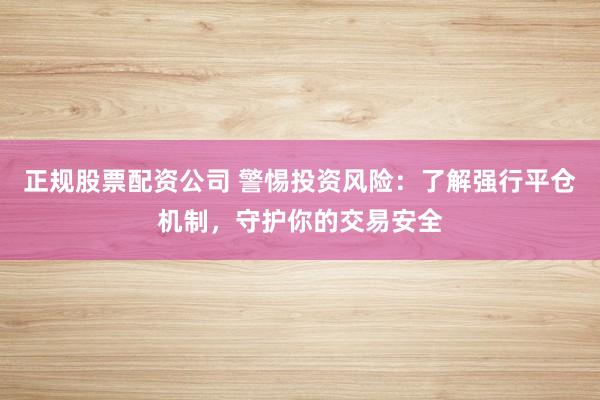 正规股票配资公司 警惕投资风险：了解强行平仓机制，守护你的交易安全