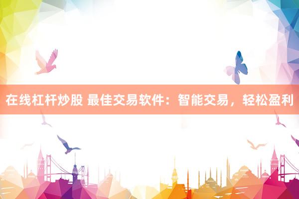 在线杠杆炒股 最佳交易软件：智能交易，轻松盈利