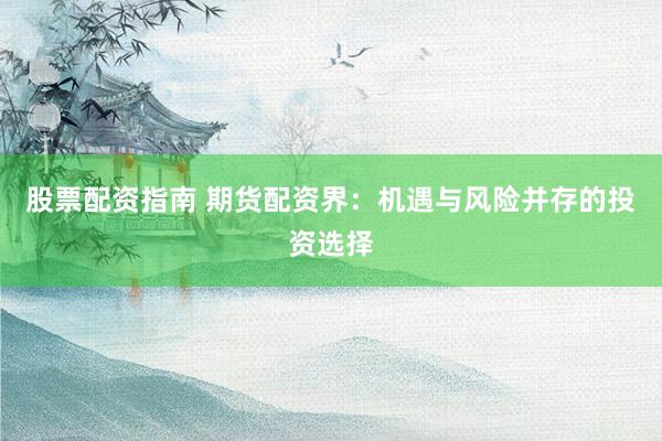 股票配资指南 期货配资界：机遇与风险并存的投资选择
