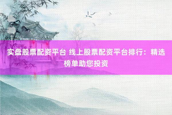 实盘股票配资平台 线上股票配资平台排行：精选榜单助您投资