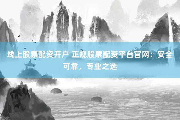 线上股票配资开户 正规股票配资平台官网：安全可靠，专业之选