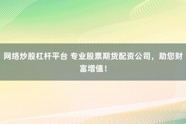网络炒股杠杆平台 专业股票期货配资公司，助您财富增值！