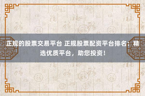 正规的股票交易平台 正规股票配资平台排名：精选优质平台，助您投资！