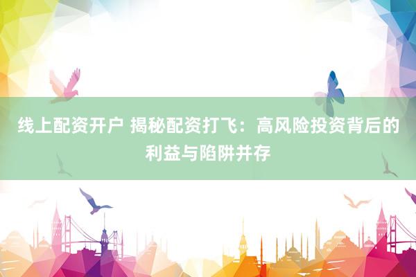 线上配资开户 揭秘配资打飞：高风险投资背后的利益与陷阱并存