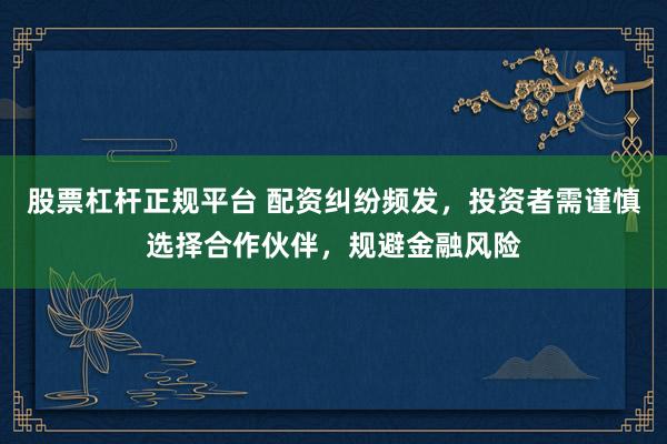 股票杠杆正规平台 配资纠纷频发，投资者需谨慎选择合作伙伴，规避金融风险