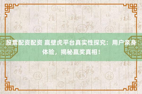 股票配资配资 赢壁虎平台真实性探究：用户亲身体验，揭秘赢奖真相！