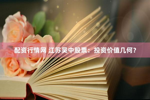 配资行情网 江苏吴中股票:投资价值几何?