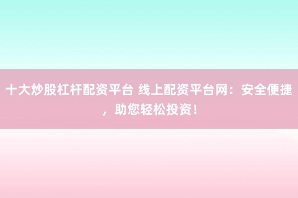 十大炒股杠杆配资平台 线上配资平台网：安全便捷，助您轻松投资！