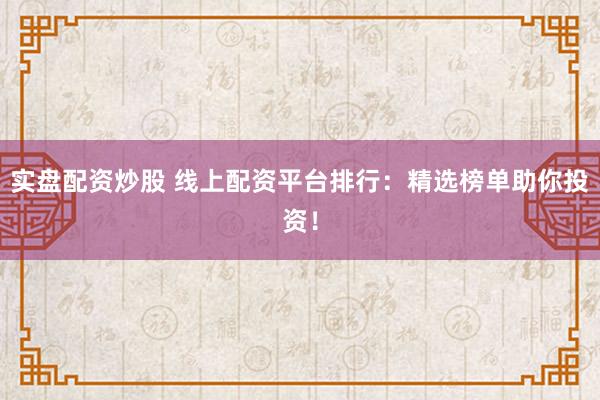 实盘配资炒股 线上配资平台排行：精选榜单助你投资！