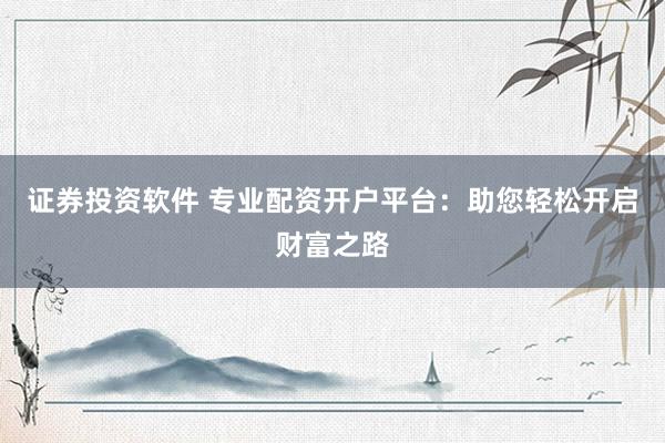 证券投资软件 专业配资开户平台：助您轻松开启财富之路
