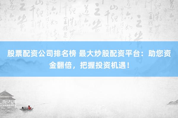 股票配资公司排名榜 最大炒股配资平台：助您资金翻倍，把握投资机遇！