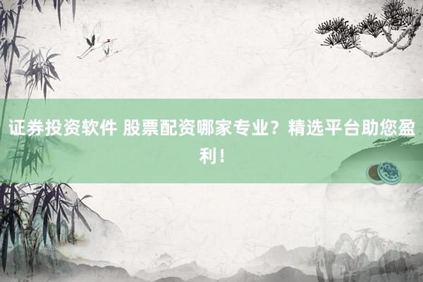 证券投资软件 股票配资哪家专业？精选平台助您盈利！