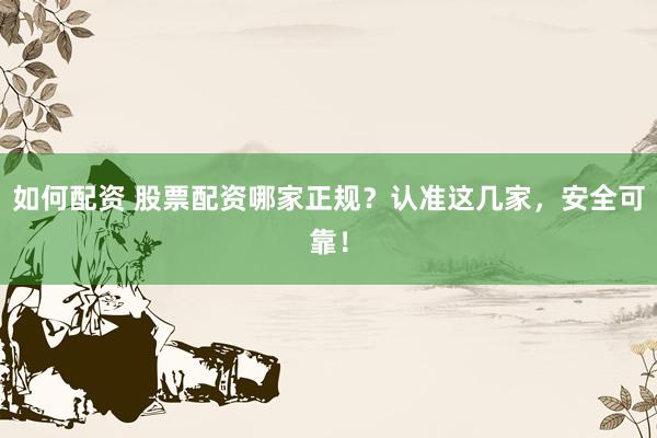 如何配资 股票配资哪家正规？认准这几家，安全可靠！