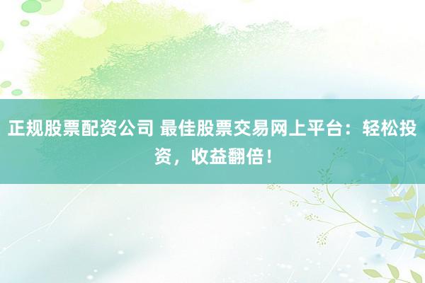 正规股票配资公司 最佳股票交易网上平台：轻松投资，收益翻倍！