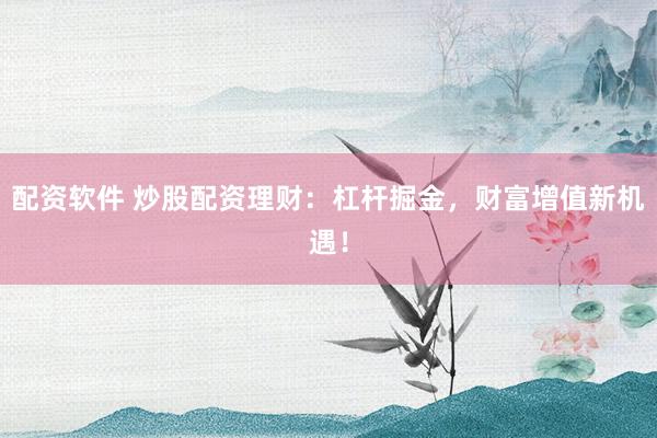 配资软件 炒股配资理财：杠杆掘金，财富增值新机遇！