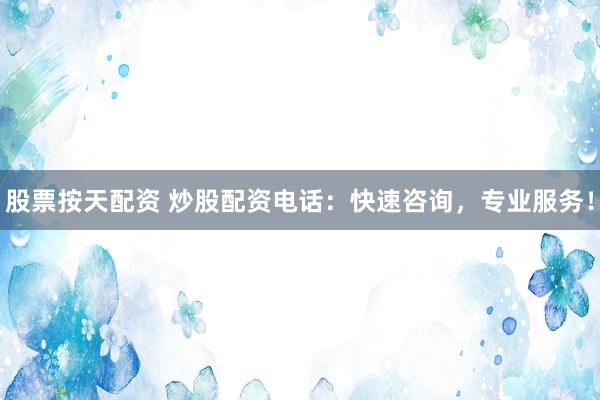 股票按天配资 炒股配资电话：快速咨询，专业服务！