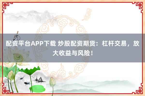 配资平台APP下载 炒股配资期货：杠杆交易，放大收益与风险！