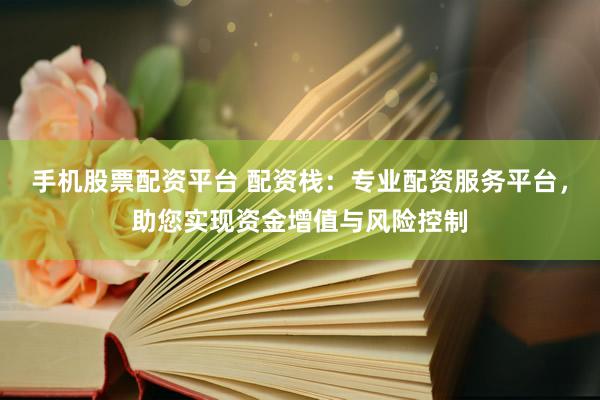 手机股票配资平台 配资栈：专业配资服务平台，助您实现资金增值与风险控制