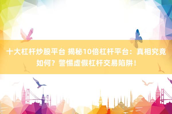 十大杠杆炒股平台 揭秘10倍杠杆平台:真相究竟如何?警惕虚假杠杆交易陷阱!
