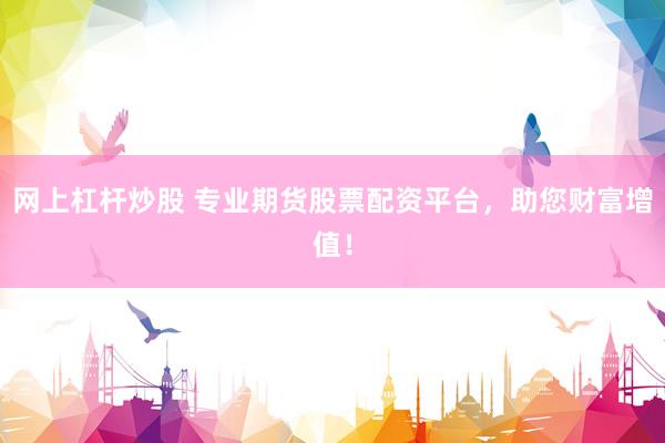 网上杠杆炒股 专业期货股票配资平台，助您财富增值！