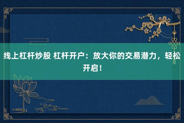 线上杠杆炒股 杠杆开户：放大你的交易潜力，轻松开启！