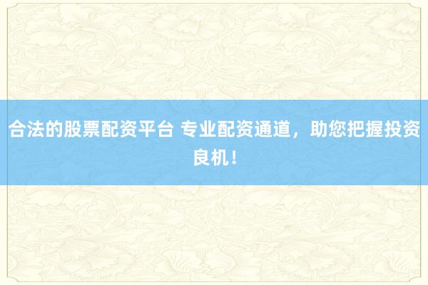 合法的股票配资平台 专业配资通道，助您把握投资良机！