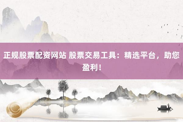 正规股票配资网站 股票交易工具：精选平台，助您盈利！