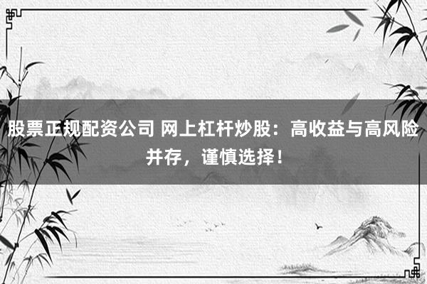 股票正规配资公司 网上杠杆炒股：高收益与高风险并存，谨慎选择！