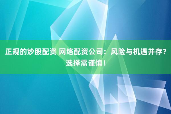 正规的炒股配资 网络配资公司：风险与机遇并存？选择需谨慎！
