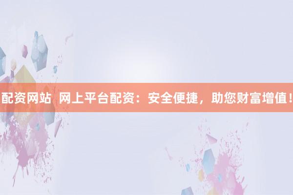 配资网站  网上平台配资：安全便捷，助您财富增值！