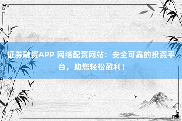 证券融资APP 网络配资网站：安全可靠的投资平台，助您轻松盈利！