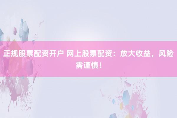 正规股票配资开户 网上股票配资：放大收益，风险需谨慎！