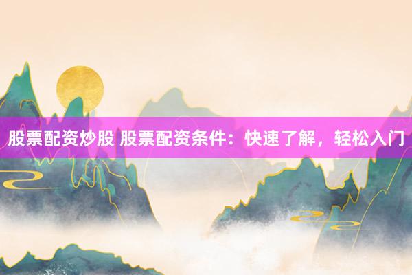 股票配资炒股 股票配资条件：快速了解，轻松入门