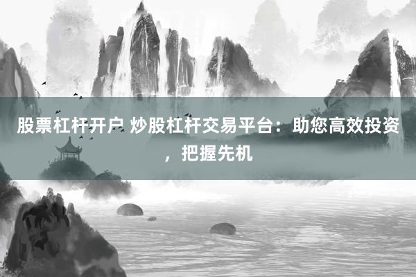 股票杠杆开户 炒股杠杆交易平台：助您高效投资，把握先机
