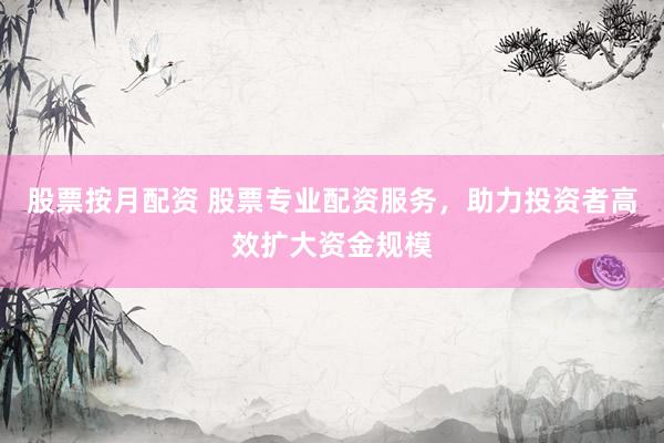股票按月配资 股票专业配资服务，助力投资者高效扩大资金规模