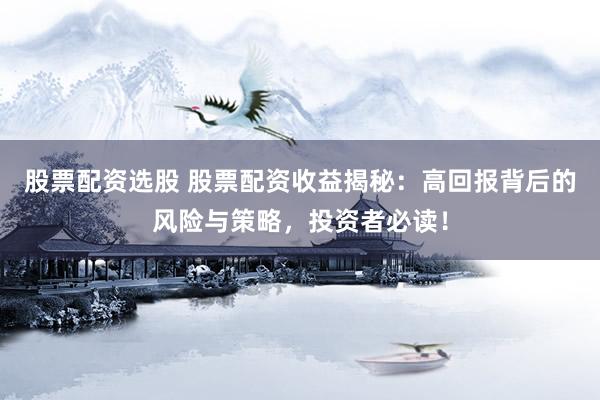 股票配资选股 股票配资收益揭秘：高回报背后的风险与策略，投资者必读！