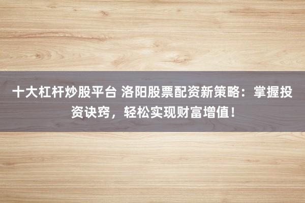 十大杠杆炒股平台 洛阳股票配资新策略：掌握投资诀窍，轻松实现财富增值！