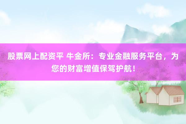 股票网上配资平 牛金所：专业金融服务平台，为您的财富增值保驾护航！